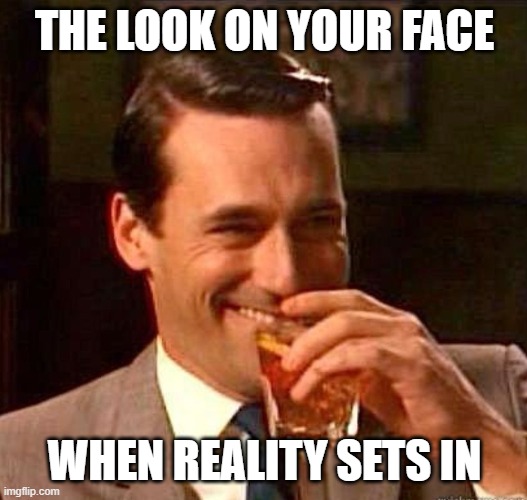 Mad Men | THE LOOK ON YOUR FACE WHEN REALITY SETS IN | image tagged in mad men | made w/ Imgflip meme maker