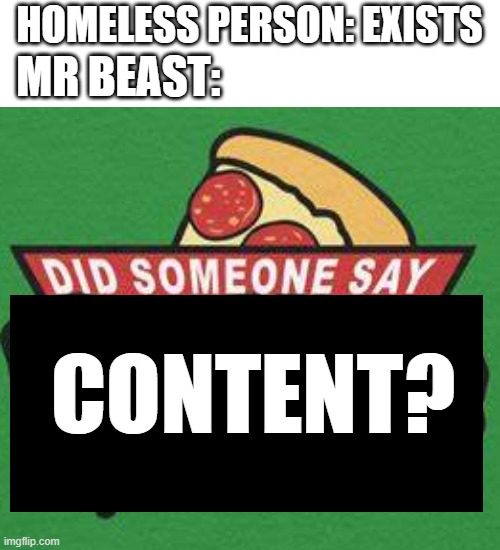Mr Beast is a GOD | MR BEAST:; HOMELESS PERSON: EXISTS; CONTENT? | image tagged in memes,blank transparent square | made w/ Imgflip meme maker
