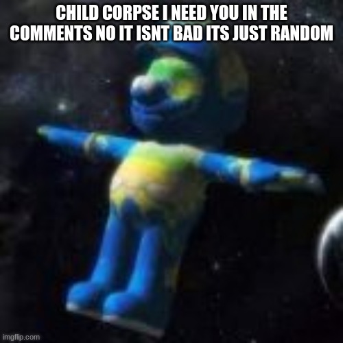 Mario Earth | CHILD CORPSE I NEED YOU IN THE COMMENTS NO IT ISNT BAD ITS JUST RANDOM | image tagged in mario earth | made w/ Imgflip meme maker