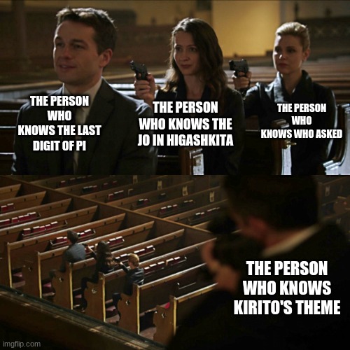 Assassination chain | THE PERSON WHO KNOWS THE LAST DIGIT OF PI; THE PERSON WHO KNOWS WHO ASKED; THE PERSON WHO KNOWS THE JO IN HIGASHKITA; THE PERSON WHO KNOWS KIRITO'S THEME | image tagged in assassination chain | made w/ Imgflip meme maker