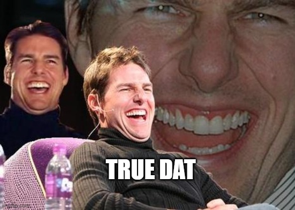 Tom Cruise laugh | TRUE DAT | image tagged in tom cruise laugh | made w/ Imgflip meme maker