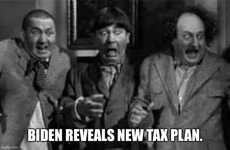 Stooges shocked | BIDEN REVEALS NEW TAX PLAN. | image tagged in memes | made w/ Imgflip meme maker