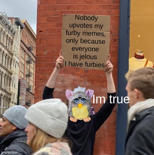 Am I right or right? | Nobody upvotes my furby memes, only because everyone is jelous I have furbies; Im true | image tagged in memes,guy holding cardboard sign | made w/ Imgflip meme maker