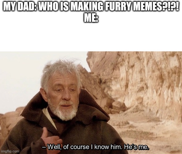 Furry memes | MY DAD: WHO IS MAKING FURRY MEMES?!?!
ME: | image tagged in obi wan of course i know him he s me | made w/ Imgflip meme maker