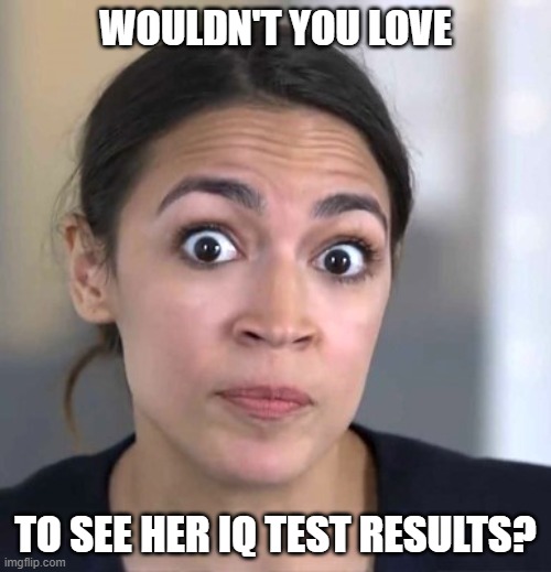 Tell me how bright liberals are again (part 1) | WOULDN'T YOU LOVE; TO SEE HER IQ TEST RESULTS? | image tagged in aoc,democrat,liberal,us representative,dimwit,crazed | made w/ Imgflip meme maker
