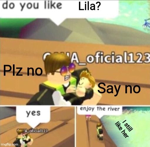 I despise her | Lila? Plz no; Say no; I still like her | image tagged in enjoy the river | made w/ Imgflip meme maker