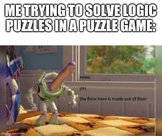 Hmmm the floor here is made of floor | ME TRYING TO SOLVE LOGIC PUZZLES IN A PUZZLE GAME: | image tagged in hmmm the floor here is made of floor | made w/ Imgflip meme maker