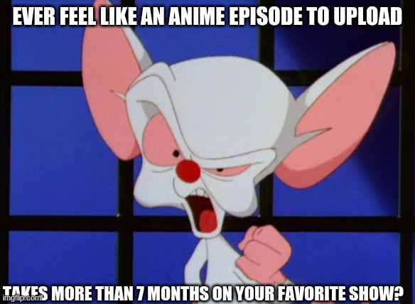 Brain try to take over the world | EVER FEEL LIKE AN ANIME EPISODE TO UPLOAD; TAKES MORE THAN 7 MONTHS ON YOUR FAVORITE SHOW? | image tagged in brain try to take over the world | made w/ Imgflip meme maker