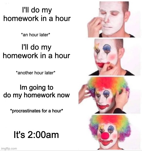 True story kids | I'll do my homework in a hour; *an hour later*; I'll do my homework in a hour; *another hour later*; Im going to do my homework now; *procrastinates for a hour*; It's 2:00am | image tagged in memes,clown applying makeup,homework | made w/ Imgflip meme maker