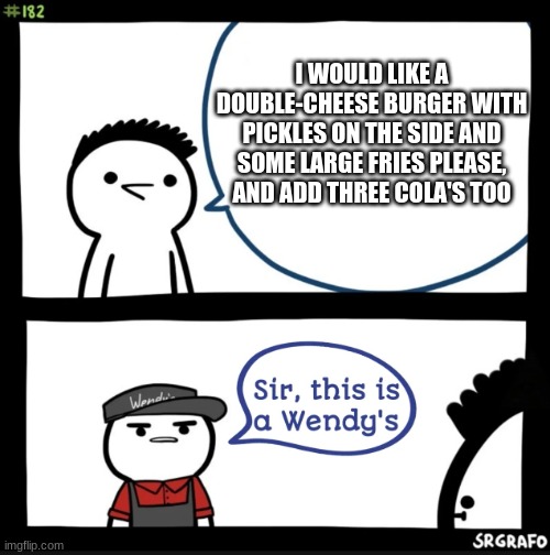 Sir this is a wendys | I WOULD LIKE A DOUBLE-CHEESE BURGER WITH PICKLES ON THE SIDE AND SOME LARGE FRIES PLEASE, AND ADD THREE COLA'S TOO | image tagged in sir this is a wendys | made w/ Imgflip meme maker