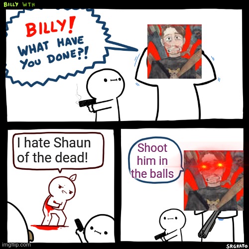 Billy, What Have You Done | I hate Shaun of the dead! Shoot him in the balls | image tagged in billy what have you done | made w/ Imgflip meme maker