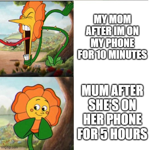 Cuphead Flower | MY MOM AFTER IM ON MY PHONE FOR 10 MINUTES; MUM AFTER SHE'S ON HER PHONE FOR 5 HOURS | image tagged in cuphead flower | made w/ Imgflip meme maker