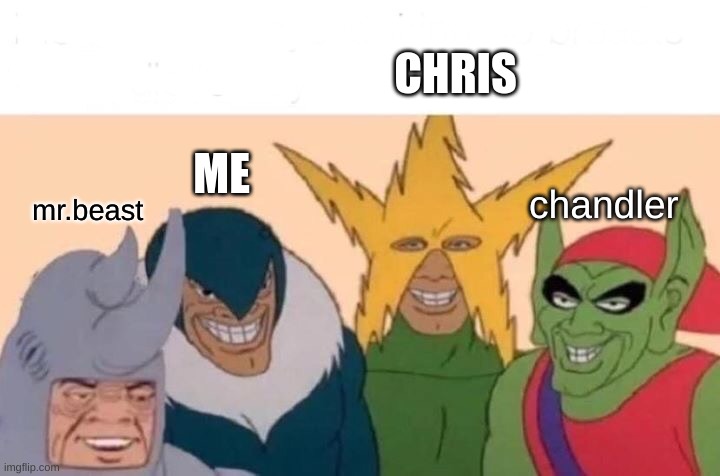 New recruit | CHRIS; ME; chandler; mr.beast | image tagged in memes,me and the boys | made w/ Imgflip meme maker