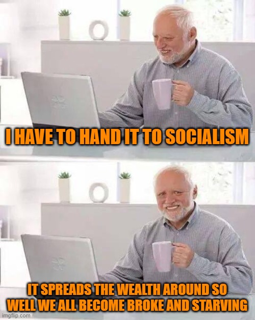 We all become equal in the end. | I HAVE TO HAND IT TO SOCIALISM; IT SPREADS THE WEALTH AROUND SO WELL WE ALL BECOME BROKE AND STARVING | image tagged in memes,hide the pain harold | made w/ Imgflip meme maker