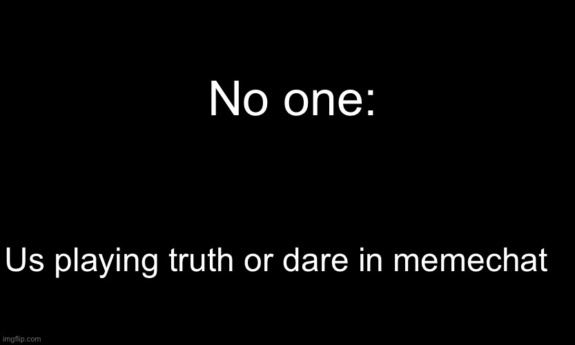 -sponge | No one:; Us playing truth or dare in memechat | image tagged in black customized narwhal | made w/ Imgflip meme maker