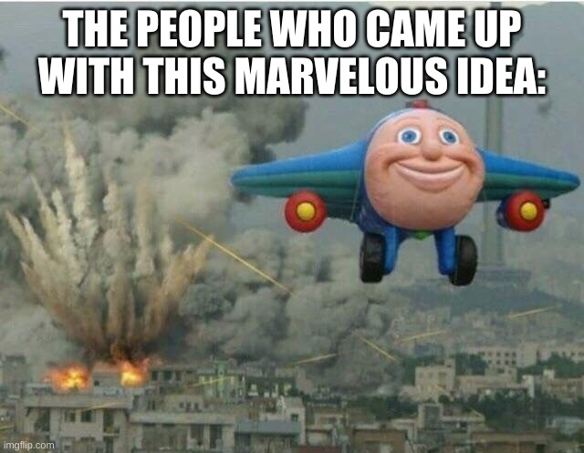 Jay jay the plane | THE PEOPLE WHO CAME UP WITH THIS MARVELOUS IDEA: | image tagged in jay jay the plane | made w/ Imgflip meme maker