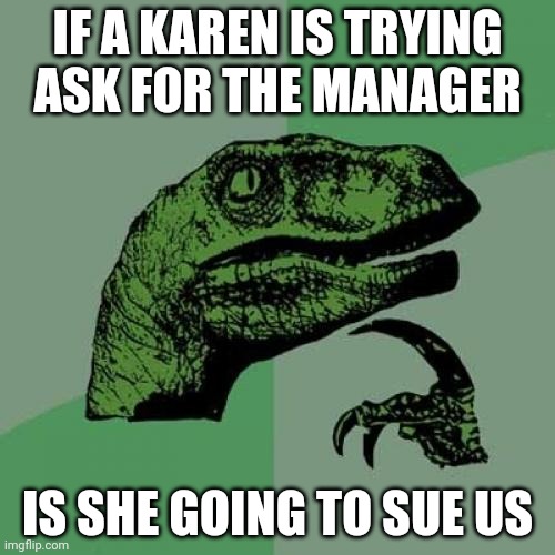 Philosoraptor | IF A KAREN IS TRYING ASK FOR THE MANAGER; IS SHE GOING TO SUE US | image tagged in memes,philosoraptor | made w/ Imgflip meme maker