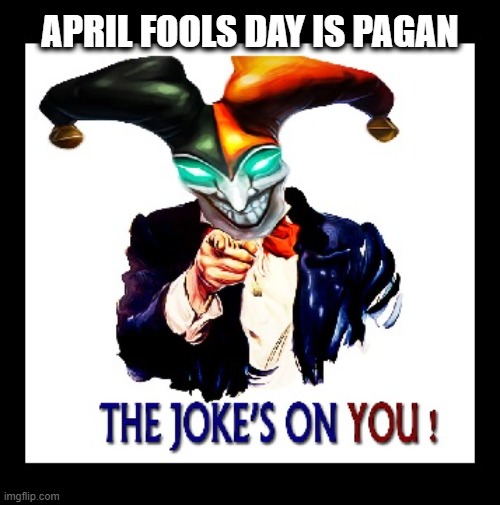 Isn't about everything in this world? | APRIL FOOLS DAY IS PAGAN | image tagged in april fools day,pagan customs,history,april 1st,hilaria | made w/ Imgflip meme maker