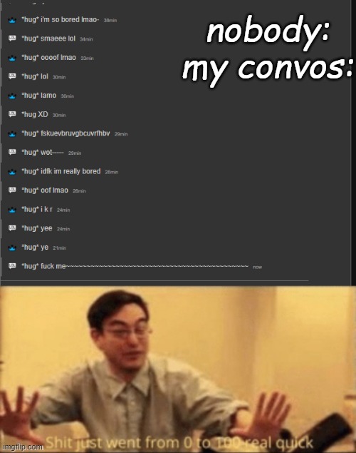 nobody:
my convos: | image tagged in shit just want from 0 to 100 | made w/ Imgflip meme maker