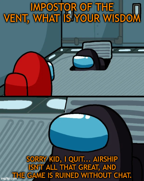 Well Among Us used to be fun... NGL quick chat killed it. | IMPOSTOR OF THE VENT, WHAT IS YOUR WISDOM; SORRY KID, I QUIT... AIRSHIP ISN'T ALL THAT GREAT, AND THE GAME IS RUINED WITHOUT CHAT. | image tagged in impostor of the vent,so true memes | made w/ Imgflip meme maker