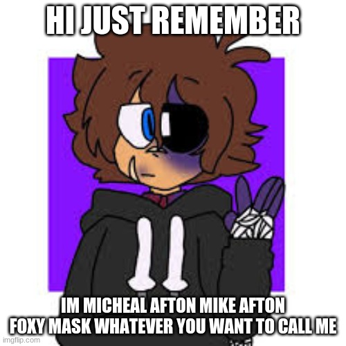 note from Micheal | HI JUST REMEMBER; IM MICHEAL AFTON MIKE AFTON FOXY MASK WHATEVER YOU WANT TO CALL ME | image tagged in mike afton | made w/ Imgflip meme maker