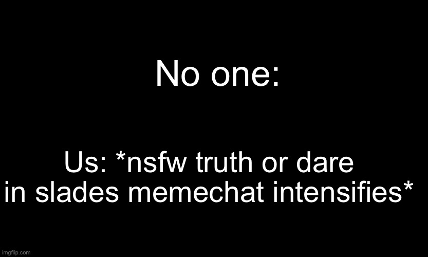 black customized (narwhal) | No one:; Us: *nsfw truth or dare in slades memechat intensifies* | image tagged in black customized narwhal | made w/ Imgflip meme maker