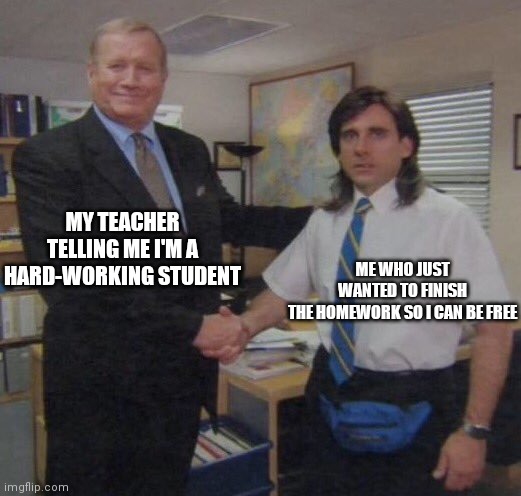 the office congratulations | MY TEACHER TELLING ME I'M A HARD-WORKING STUDENT; ME WHO JUST WANTED TO FINISH THE HOMEWORK SO I CAN BE FREE | image tagged in the office congratulations | made w/ Imgflip meme maker