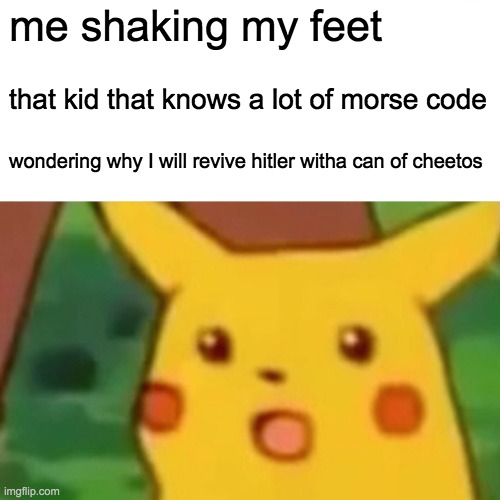 Surprised Pikachu | me shaking my feet; that kid that knows a lot of morse code; wondering why I will revive hitler witha can of cheetos | image tagged in memes,surprised pikachu | made w/ Imgflip meme maker