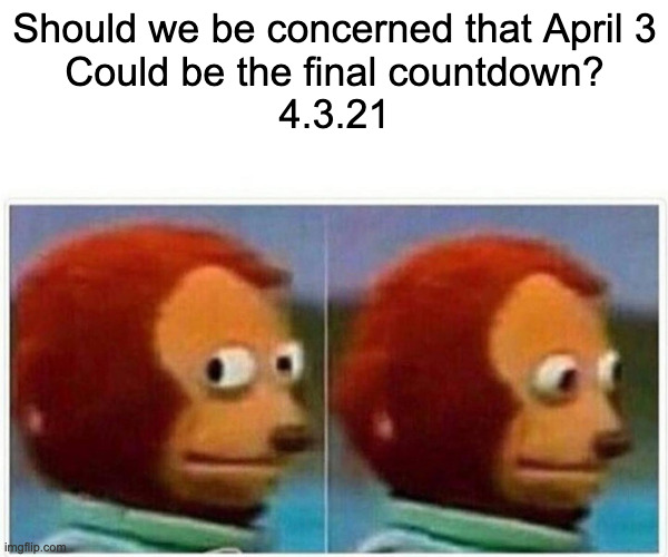 Monkey Puppet | Should we be concerned that April 3
Could be the final countdown?
4.3.21 | image tagged in memes,monkey puppet | made w/ Imgflip meme maker