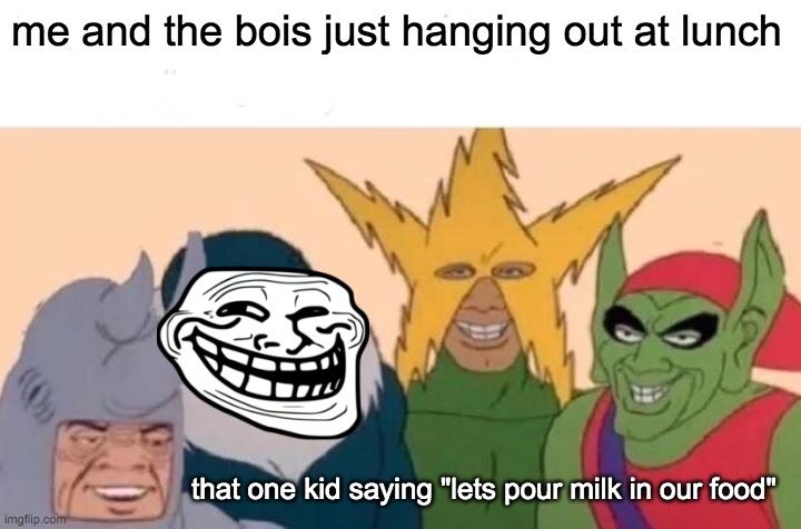 Me And The Boys | me and the bois just hanging out at lunch; that one kid saying "lets pour milk in our food" | image tagged in memes,me and the boys | made w/ Imgflip meme maker