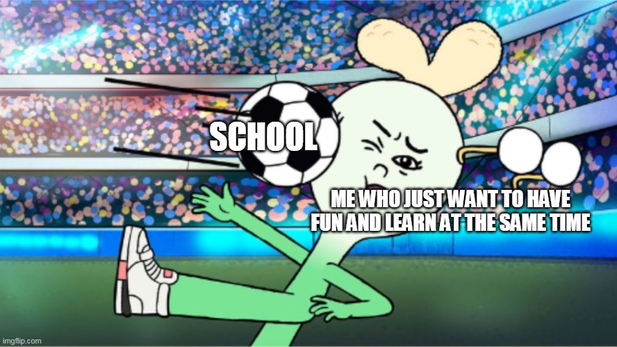 SCHOOL ME WHO JUST WANT TO HAVE FUN AND LEARN AT THE SAME TIME | made w/ Imgflip meme maker