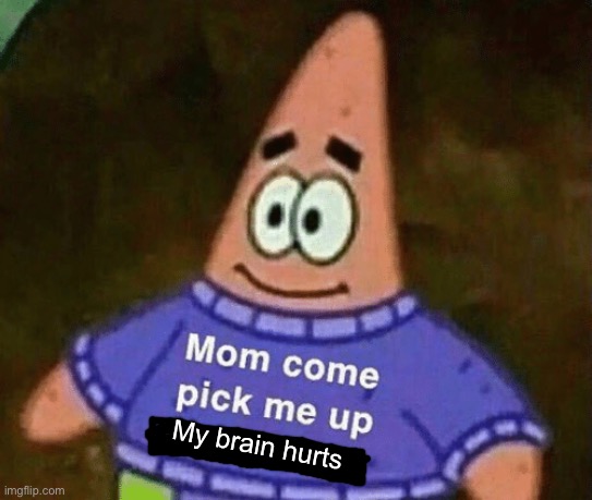 Mom come pick me up i'm scared | My brain hurts | image tagged in mom come pick me up i'm scared | made w/ Imgflip meme maker