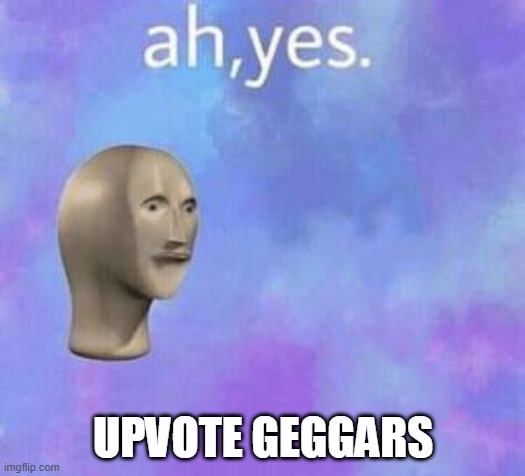 Ah yes | UPVOTE GEGGARS | image tagged in ah yes | made w/ Imgflip meme maker