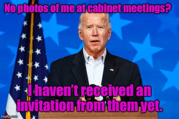 No photos of Joe in cabinet meetings other than when he was VP | No photos of me at cabinet meetings? I haven’t received an invitation from them yet. | image tagged in cabinet,no joe,no meeting photos,dementia joe | made w/ Imgflip meme maker