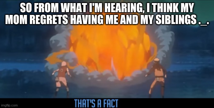 why the fuck does this get upvotes- | SO FROM WHAT I'M HEARING, I THINK MY MOM REGRETS HAVING ME AND MY SIBLINGS ._. | image tagged in thats a fact | made w/ Imgflip meme maker