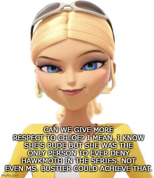 Chloe | CAN WE GIVE MORE RESPECT TO CHLOE? I MEAN, I KNOW SHE'S RUDE BUT SHE WAS THE ONLY PERSON TO EVER DENY HAWKMOTH IN THE SERIES. NOT EVEN MS. BUSTIER COULD ACHIEVE THAT. | image tagged in chloe,mlb,miraculous ladybug,miraculous,rich people,rude | made w/ Imgflip meme maker