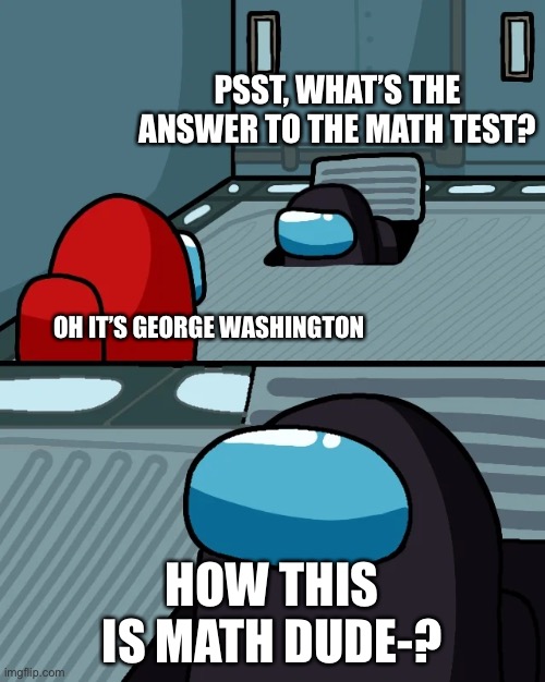 Among us cheater | PSST, WHAT’S THE ANSWER TO THE MATH TEST? OH IT’S GEORGE WASHINGTON; HOW THIS IS MATH DUDE-? | image tagged in impostor of the vent | made w/ Imgflip meme maker
