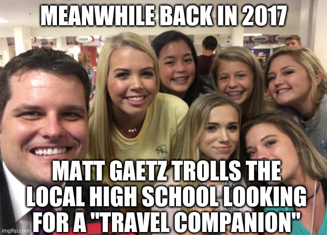 Matt Gaetz | MEANWHILE BACK IN 2017 MATT GAETZ TROLLS THE LOCAL HIGH SCHOOL LOOKING FOR A "TRAVEL COMPANION" | image tagged in matt gaetz | made w/ Imgflip meme maker