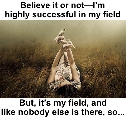 Field of Gold | Believe it or not—I’m highly successful in my field; But, it’s my field, and like nobody else is there, so... | image tagged in funny memes,bad jokes,eyeroll | made w/ Imgflip meme maker