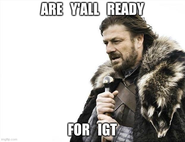 Brace Yourselves X is Coming | ARE   Y'ALL   READY; FOR   IGT | image tagged in memes,brace yourselves x is coming | made w/ Imgflip meme maker