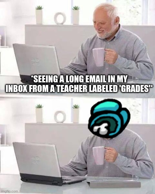 Hide the Pain Harold Meme | *SEEING A LONG EMAIL IN MY INBOX FROM A TEACHER LABELED 'GRADES'* | image tagged in memes,hide the pain harold | made w/ Imgflip meme maker