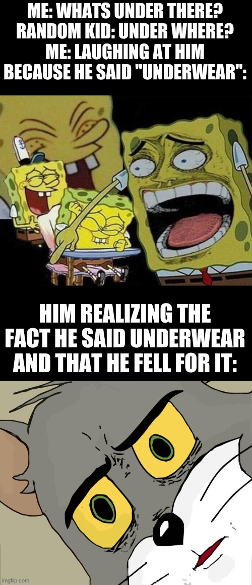 Third Grade humor in a nutshell | ME: WHATS UNDER THERE?
RANDOM KID: UNDER WHERE?
ME: LAUGHING AT HIM BECAUSE HE SAID "UNDERWEAR":; HIM REALIZING THE FACT HE SAID UNDERWEAR AND THAT HE FELL FOR IT: | image tagged in spongebob laughing hysterically,memes,unsettled tom,bad jokes | made w/ Imgflip meme maker