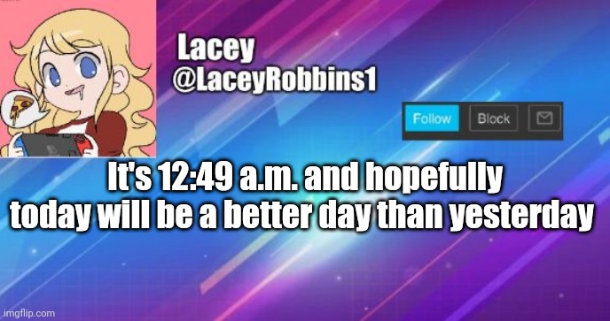 Lacey announcement template | It's 12:49 a.m. and hopefully today will be a better day than yesterday | image tagged in lacey announcement template | made w/ Imgflip meme maker
