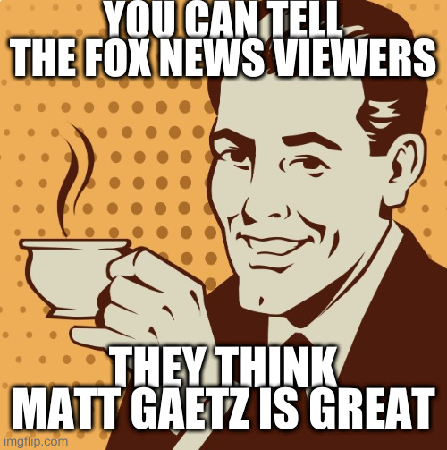 Mug approval | YOU CAN TELL THE FOX NEWS VIEWERS; THEY THINK MATT GAETZ IS GREAT | image tagged in mug approval | made w/ Imgflip meme maker