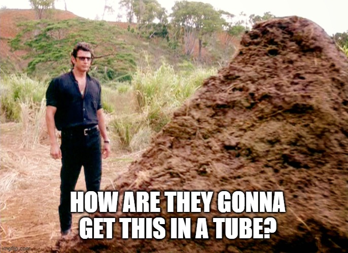 Memes, Poop, Jurassic Park | HOW ARE THEY GONNA GET THIS IN A TUBE? | image tagged in memes poop jurassic park | made w/ Imgflip meme maker