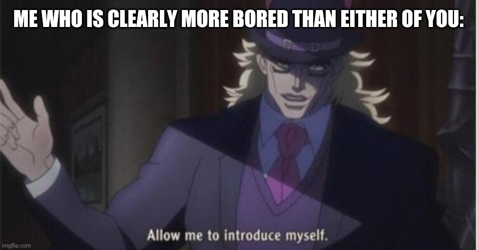 Allow me to introduce myself(jojo) | ME WHO IS CLEARLY MORE BORED THAN EITHER OF YOU: | image tagged in allow me to introduce myself jojo | made w/ Imgflip meme maker