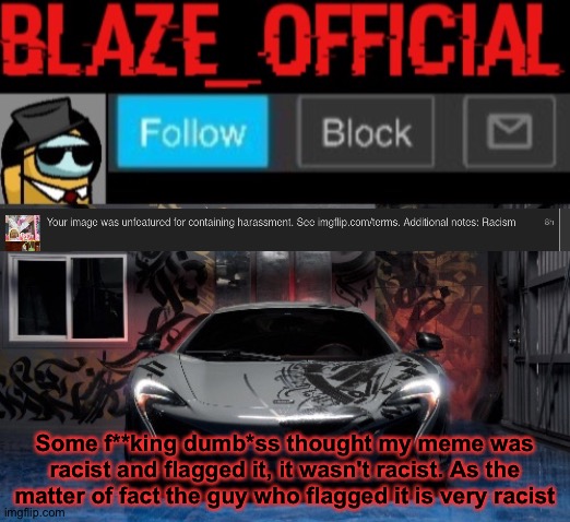 What an idiot. | Some f**king dumb*ss thought my meme was racist and flagged it, it wasn't racist. As the matter of fact the guy who flagged it is very racist | image tagged in blaze_official announcement template new | made w/ Imgflip meme maker