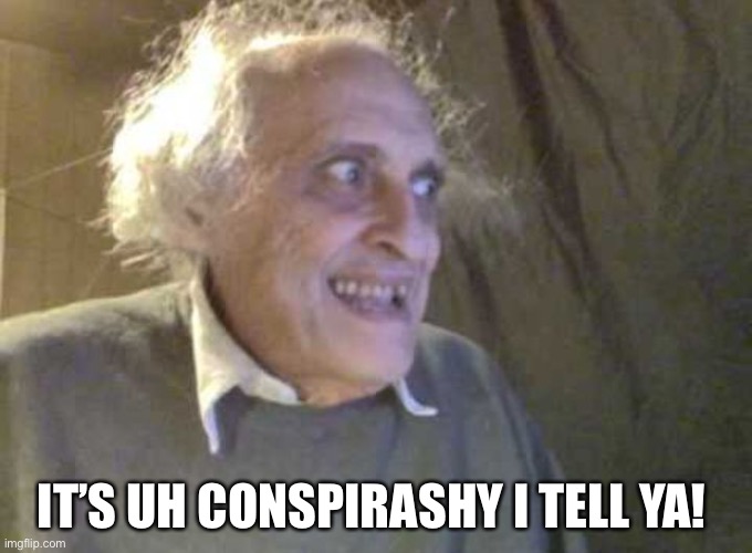 Conspirashy guy |  IT’S UH CONSPIRASHY I TELL YA! | image tagged in creepy old guy | made w/ Imgflip meme maker