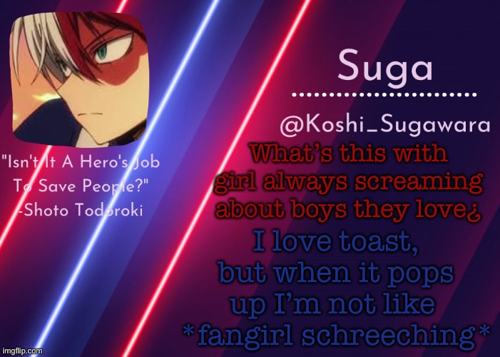 .-. | What’s this with girl always screaming about boys they love¿; I love toast, but when it pops up I’m not like 
*fangirl schreeching* | image tagged in todoroki template lmao | made w/ Imgflip meme maker