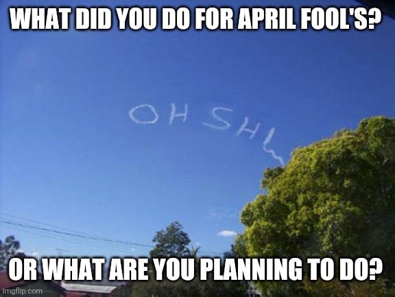 I'll go first in comments | WHAT DID YOU DO FOR APRIL FOOL'S? OR WHAT ARE YOU PLANNING TO DO? | made w/ Imgflip meme maker